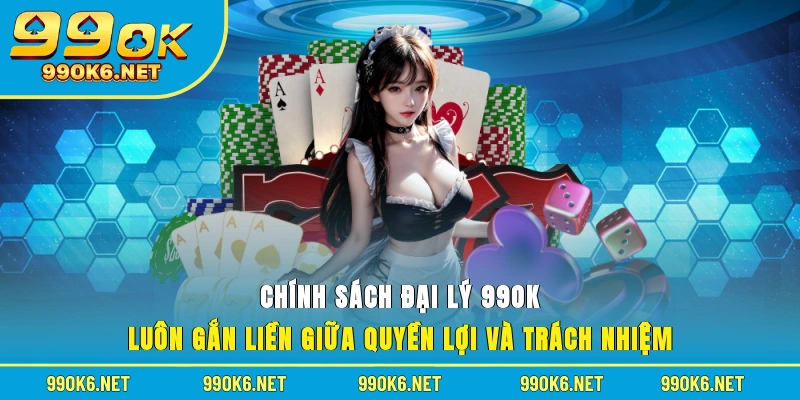 Chính sách đại lý 99OK luôn gắn liền giữa quyền lợi và trách nhiệm