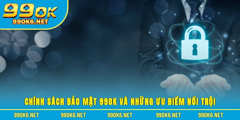 Chính sách bảo mật 99OK và những ưu điểm nổi trội