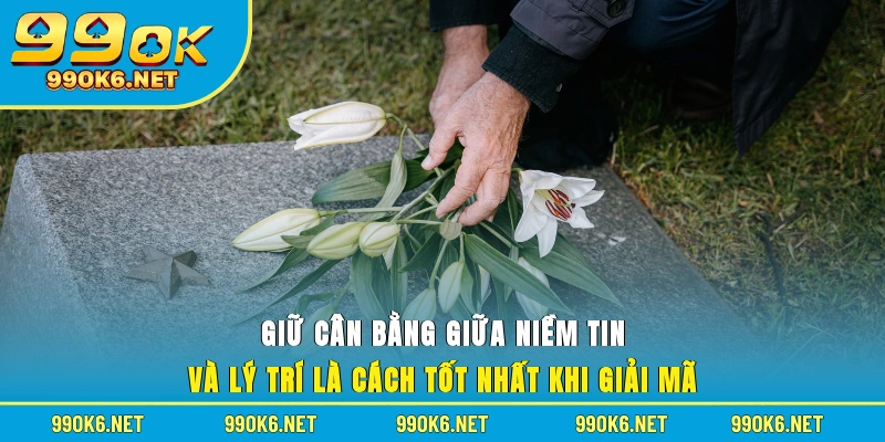 Giữ cân bằng giữa niềm tin và lý trí là cách tốt nhất khi giải mã