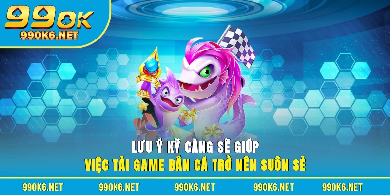 Lưu ý kỹ càng sẽ giúp việc tải game bắn cá trở nên suôn sẻ