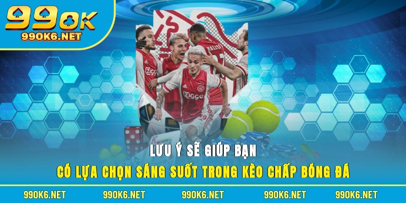 Lưu ý sẽ giúp bạn có lựa chọn sáng suốt trong kèo chấp bóng đá