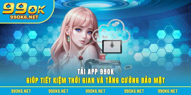 Tải app 99OK giúp tiết kiệm thời gian và tăng cường bảo mật