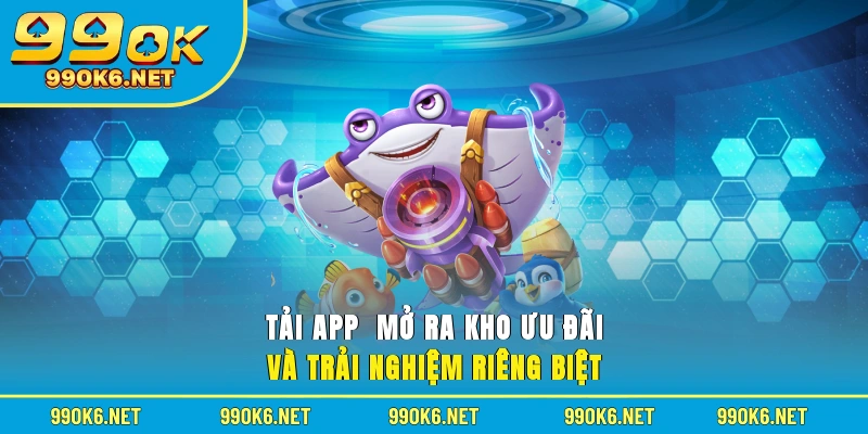Tải app  mở ra kho ưu đãi và trải nghiệm riêng biệt