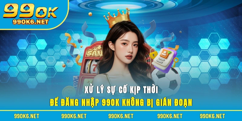 Xử lý sự cố kịp thời để đăng nhập 99OK không bị gián đoạn